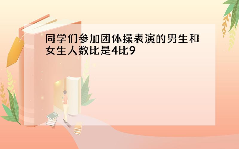 同学们参加团体操表演的男生和女生人数比是4比9