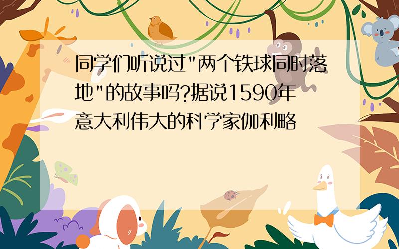 同学们听说过"两个铁球同时落地"的故事吗?据说1590年意大利伟大的科学家伽利略