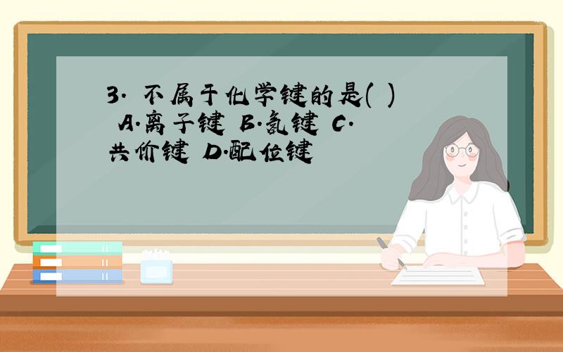 3. 不属于化学键的是( ) A.离子键 B.氢键 C.共价键 D.配位键