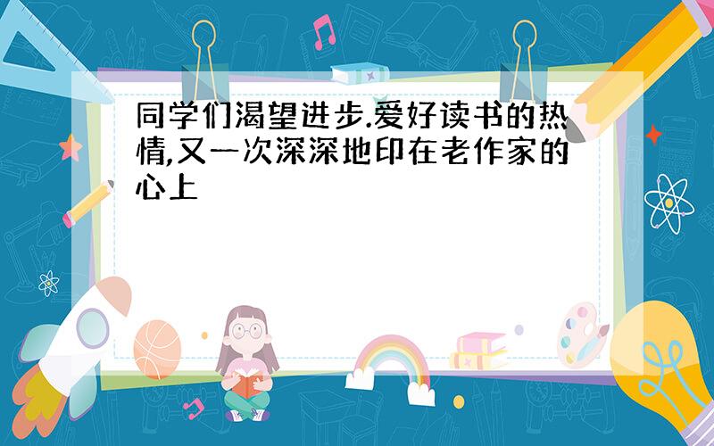 同学们渴望进步.爱好读书的热情,又一次深深地印在老作家的心上