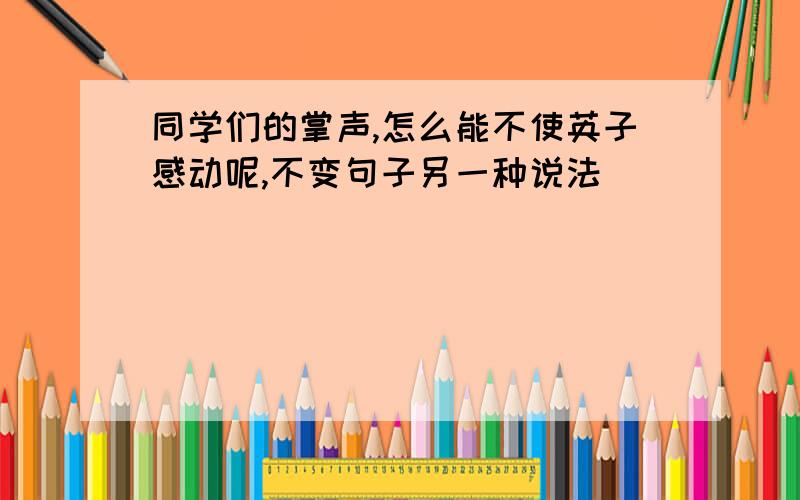 同学们的掌声,怎么能不使英子感动呢,不变句子另一种说法