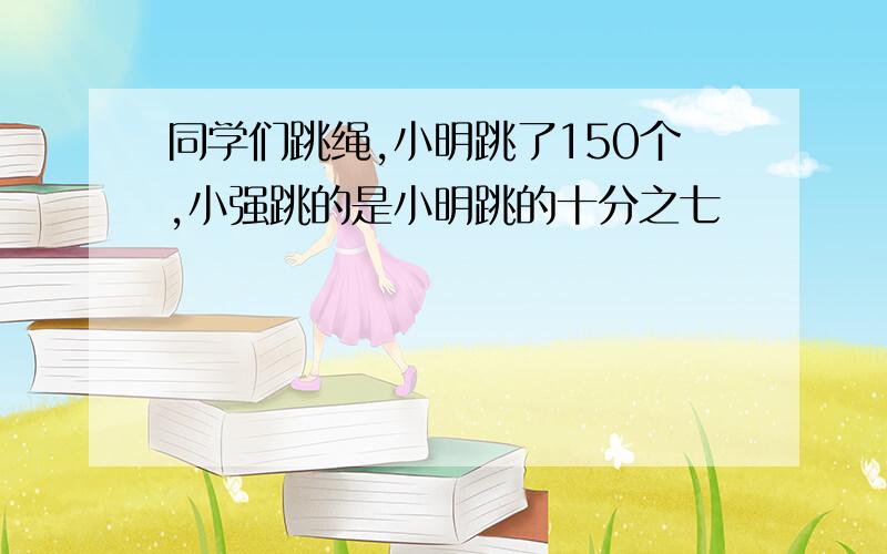 同学们跳绳,小明跳了150个,小强跳的是小明跳的十分之七