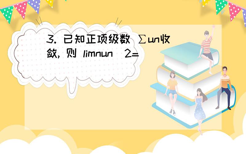 3. 已知正项级数 ∑un收敛, 则 limnun^2=