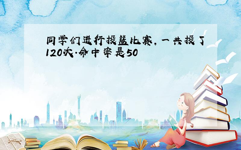 同学们进行投篮比赛,一共投了120次.命中率是50