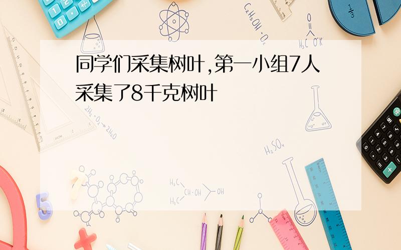 同学们采集树叶,第一小组7人采集了8千克树叶