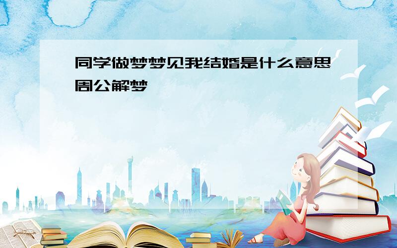 同学做梦梦见我结婚是什么意思周公解梦