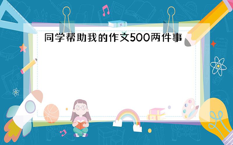 同学帮助我的作文500两件事