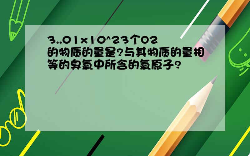 3..01x10^23个O2的物质的量是?与其物质的量相等的臭氧中所含的氧原子?