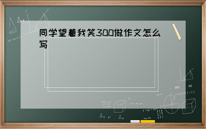 同学望着我笑300做作文怎么写