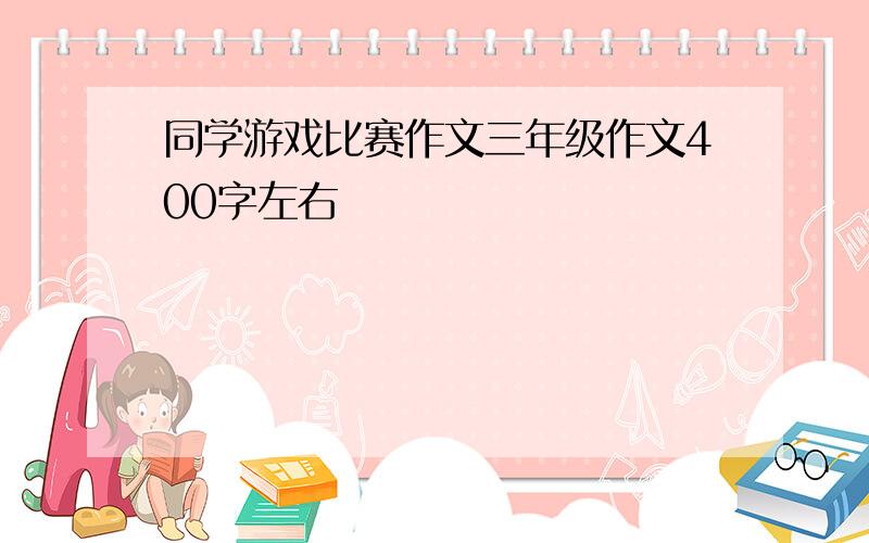 同学游戏比赛作文三年级作文400字左右