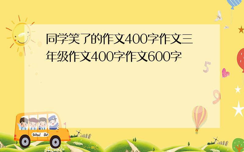 同学笑了的作文400字作文三年级作文400字作文600字