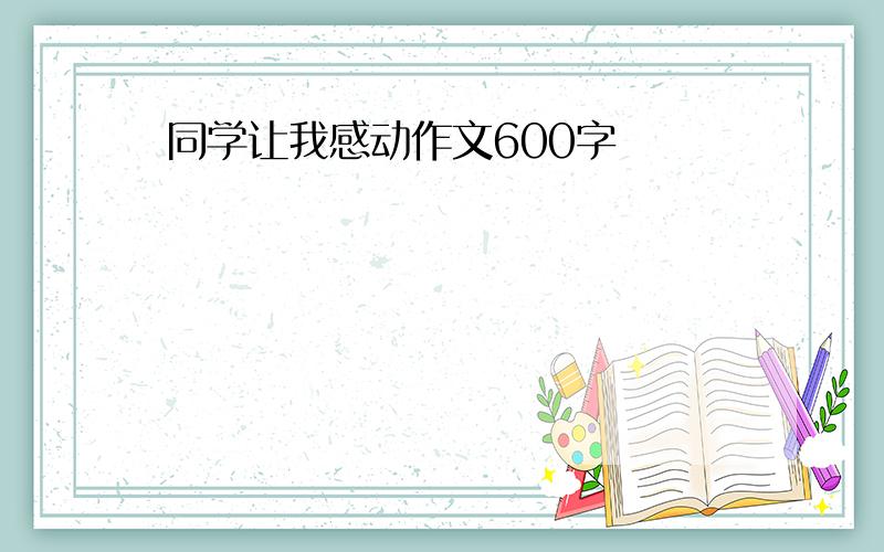 同学让我感动作文600字