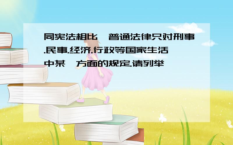 同宪法相比,普通法律只对刑事.民事.经济.行政等国家生活中某一方面的规定.请列举