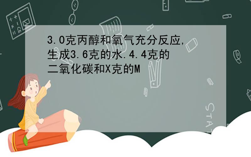 3.0克丙醇和氧气充分反应,生成3.6克的水.4.4克的二氧化碳和X克的M