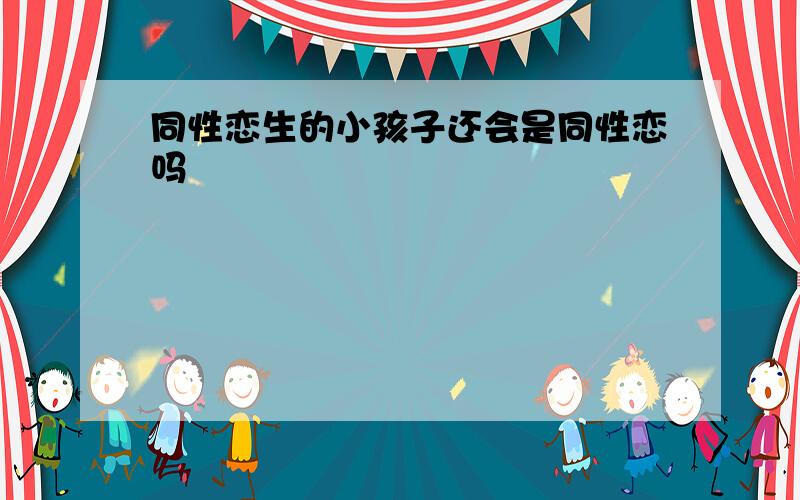 同性恋生的小孩子还会是同性恋吗