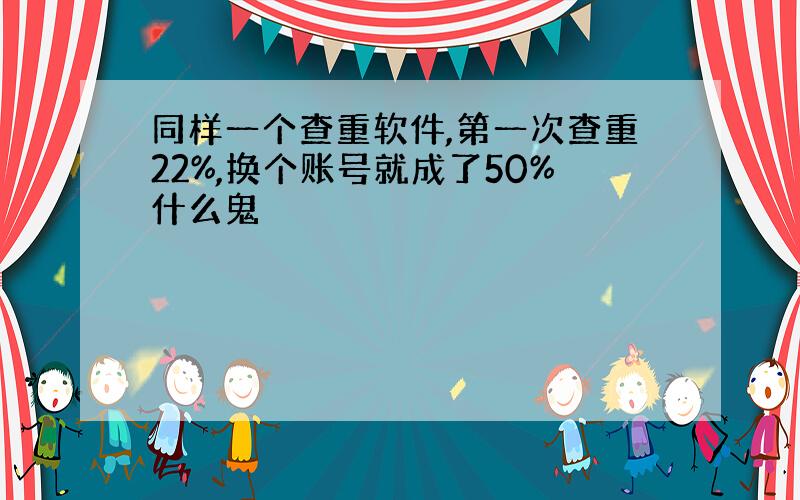 同样一个查重软件,第一次查重22%,换个账号就成了50%什么鬼