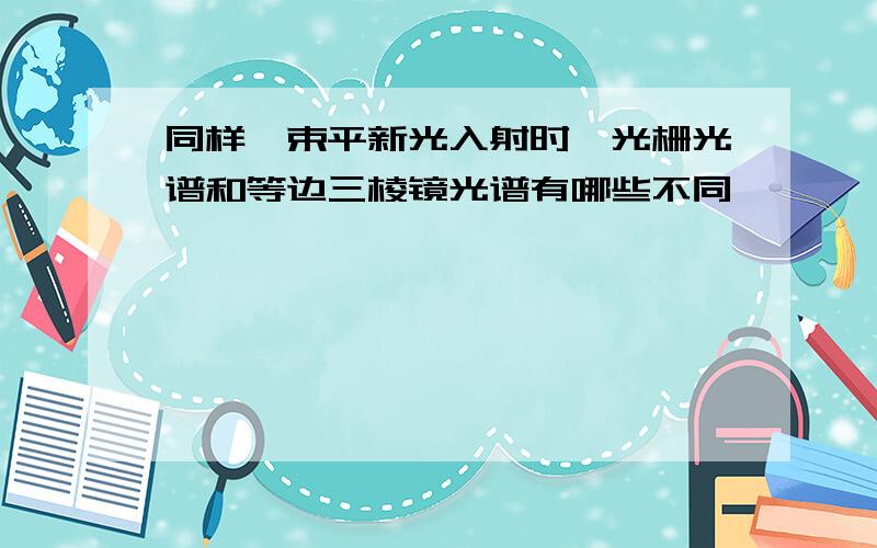 同样一束平新光入射时,光栅光谱和等边三棱镜光谱有哪些不同