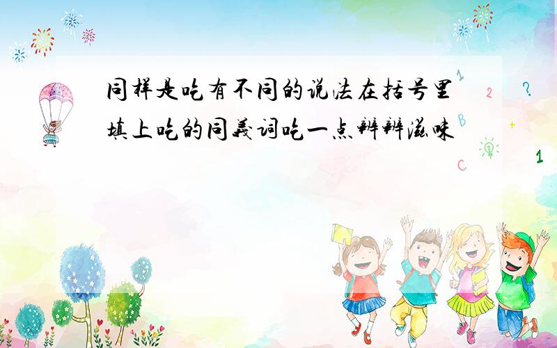 同样是吃有不同的说法在括号里填上吃的同义词吃一点辨辨滋味