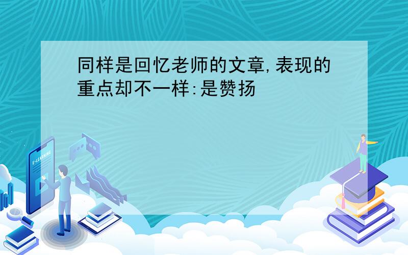 同样是回忆老师的文章,表现的重点却不一样:是赞扬