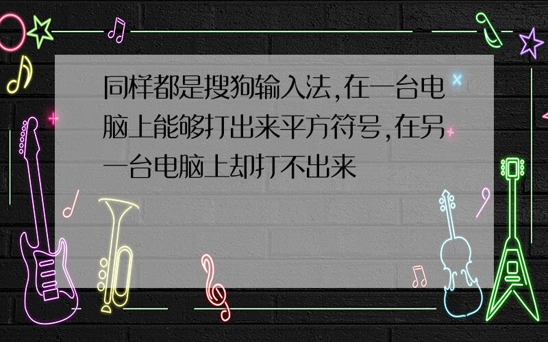 同样都是搜狗输入法,在一台电脑上能够打出来平方符号,在另一台电脑上却打不出来