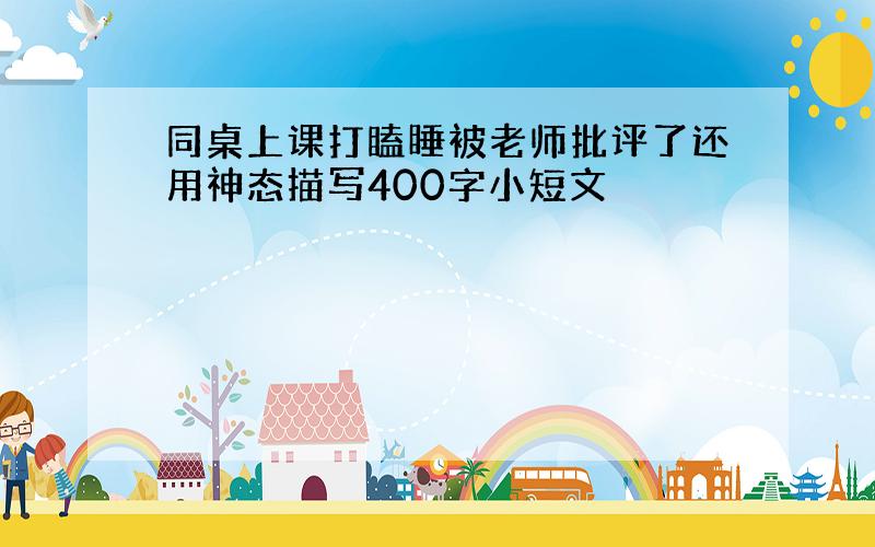 同桌上课打瞌睡被老师批评了还用神态描写400字小短文