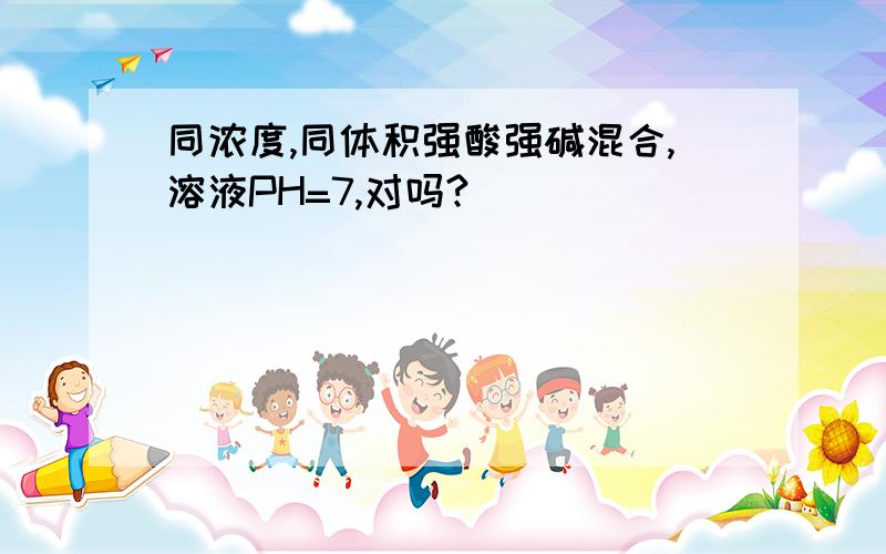 同浓度,同体积强酸强碱混合,溶液PH=7,对吗?