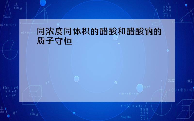 同浓度同体积的醋酸和醋酸钠的质子守恒