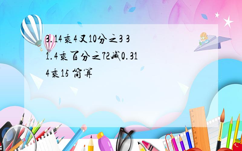 3.14乘4又10分之3 31.4乘百分之72减0.314乘15 简算