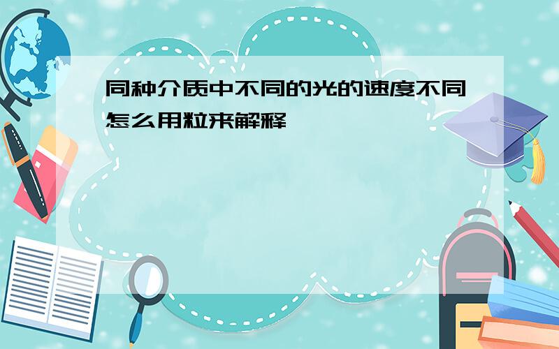 同种介质中不同的光的速度不同怎么用粒来解释