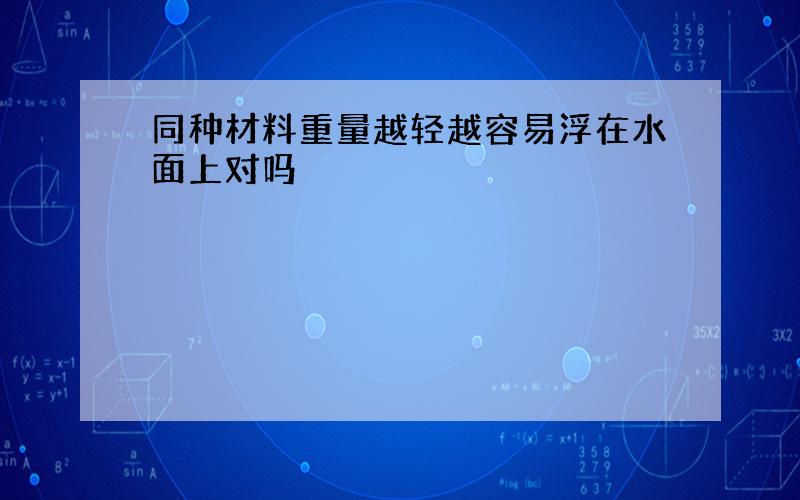 同种材料重量越轻越容易浮在水面上对吗