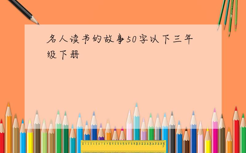 名人读书的故事50字以下三年级下册