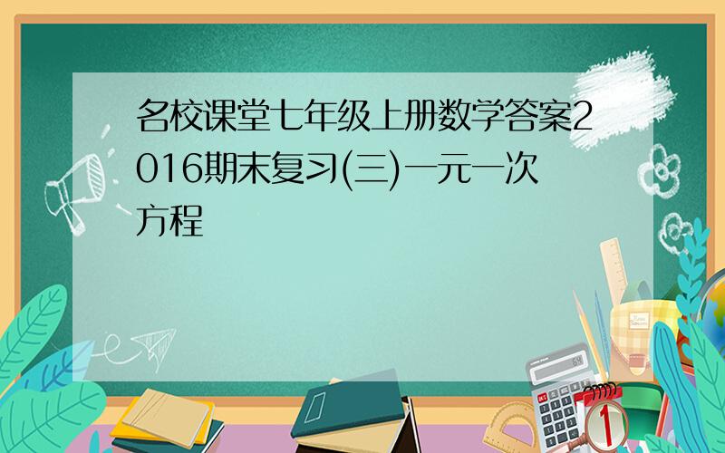 名校课堂七年级上册数学答案2016期末复习(三)一元一次方程