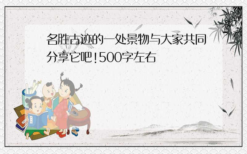 名胜古迹的一处景物与大家共同分享它吧!500字左右