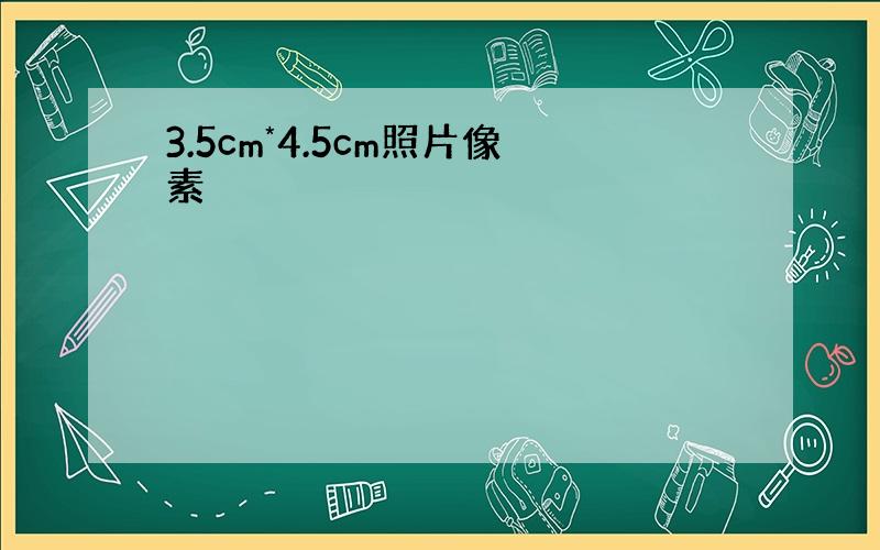 3.5cm*4.5cm照片像素