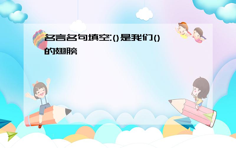 名言名句填空:()是我们()的翅膀,