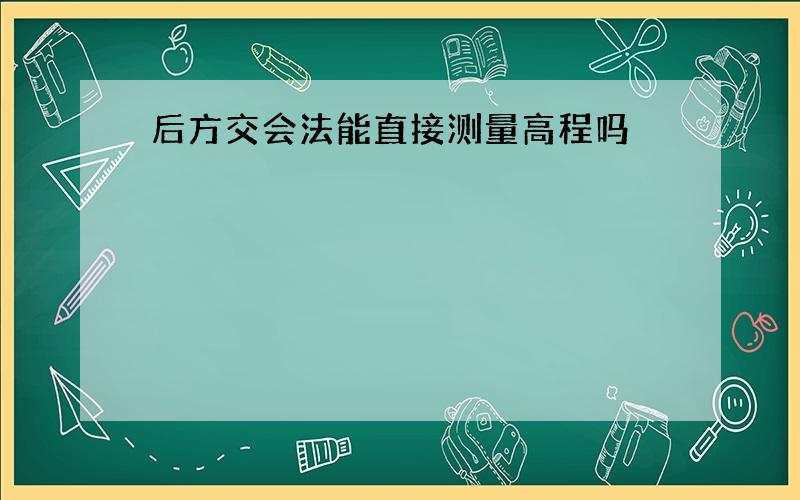 后方交会法能直接测量高程吗