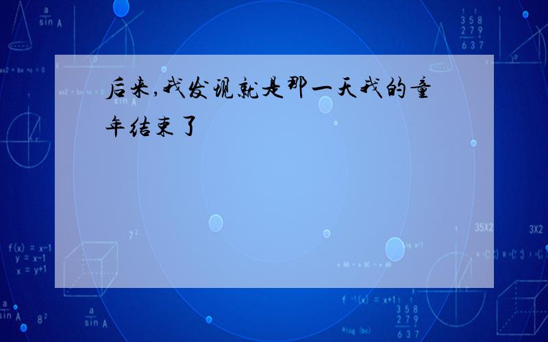 后来,我发现就是那一天我的童年结束了