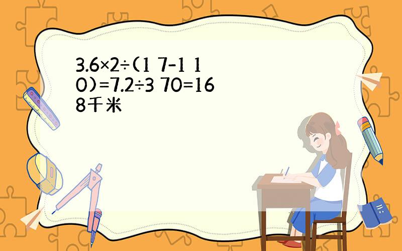 3.6×2÷(1 7-1 10)=7.2÷3 70=168千米