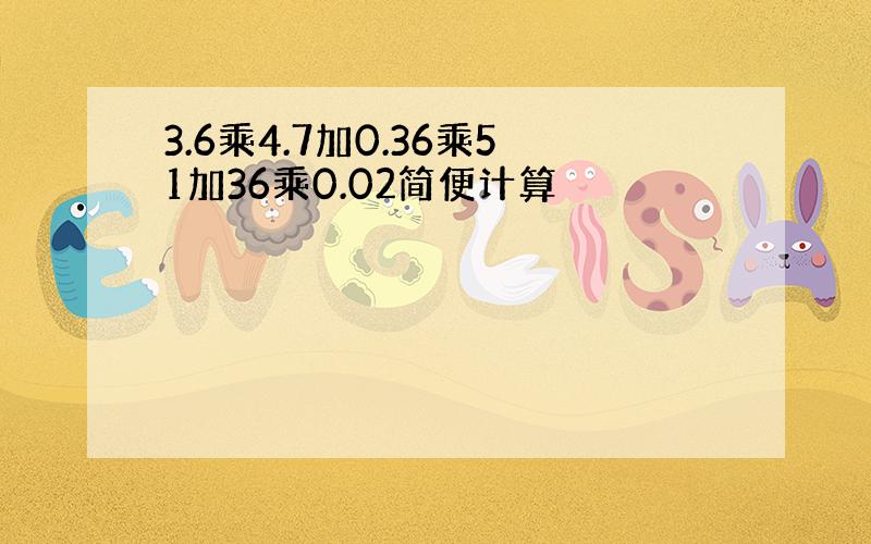 3.6乘4.7加0.36乘51加36乘0.02简便计算