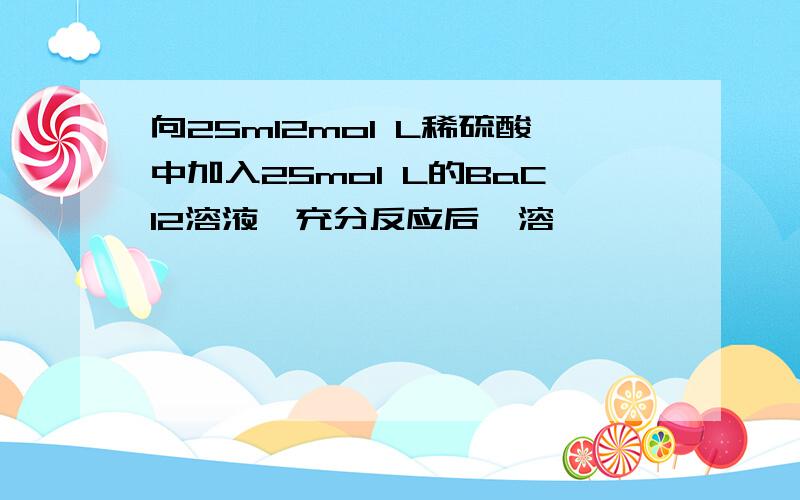 向25ml2mol L稀硫酸中加入25mol L的BaCl2溶液,充分反应后,溶