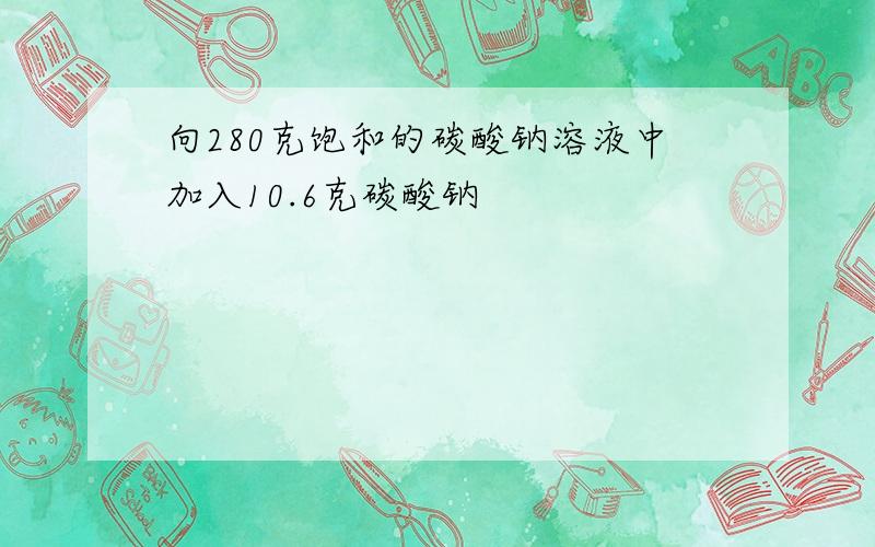 向280克饱和的碳酸钠溶液中加入10.6克碳酸钠