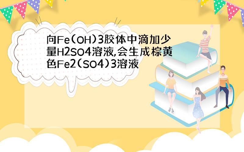 向Fe(OH)3胶体中滴加少量H2SO4溶液,会生成棕黄色Fe2(SO4)3溶液