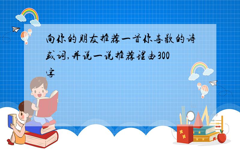 向你的朋友推荐一首你喜欢的诗或词,并说一说推荐理由300字