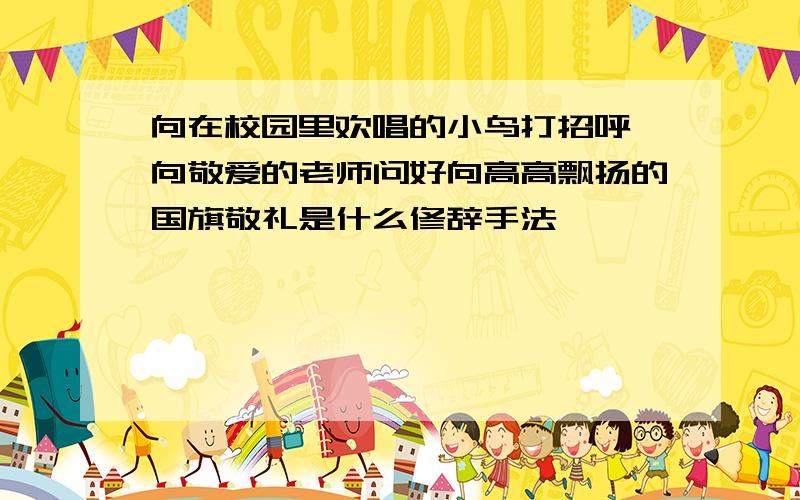 向在校园里欢唱的小鸟打招呼,向敬爱的老师问好向高高飘扬的国旗敬礼是什么修辞手法