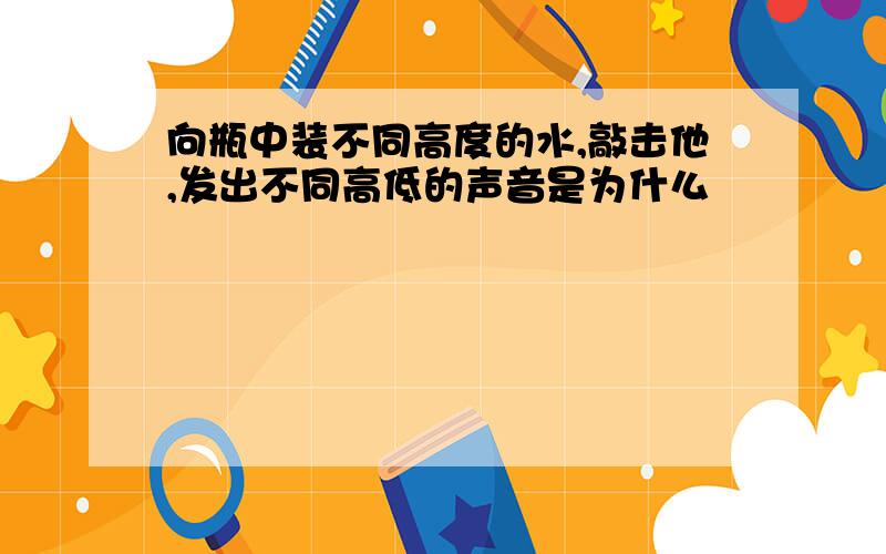 向瓶中装不同高度的水,敲击他,发出不同高低的声音是为什么