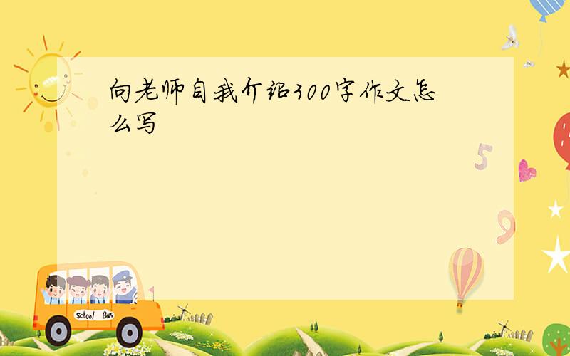 向老师自我介绍300字作文怎么写