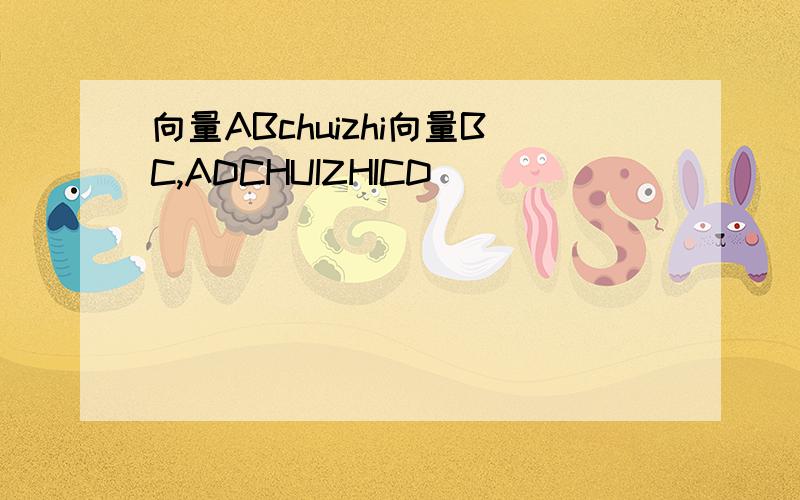 向量ABchuizhi向量BC,ADCHUIZHICD