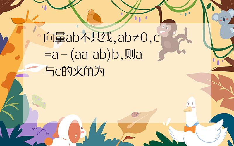 向量ab不共线,ab≠0,c=a-(aa ab)b,则a与c的夹角为