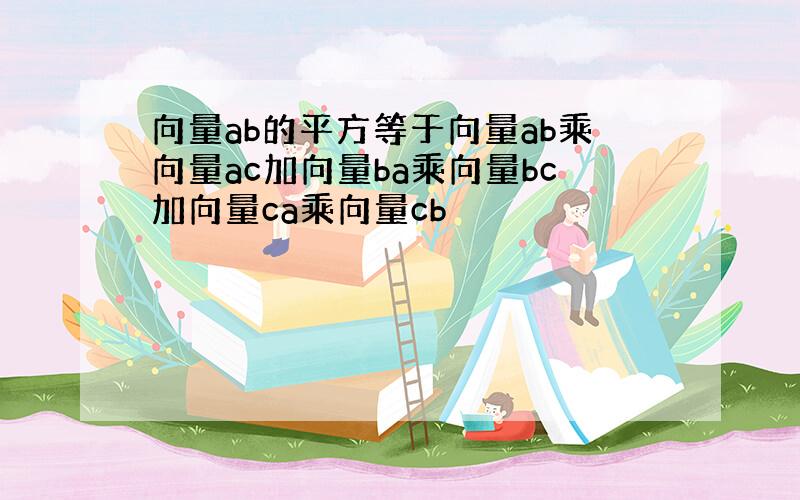 向量ab的平方等于向量ab乘向量ac加向量ba乘向量bc加向量ca乘向量cb