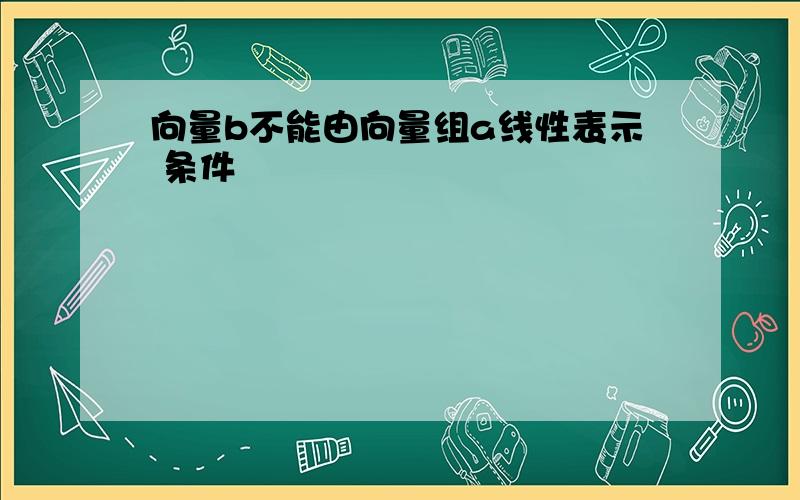 向量b不能由向量组a线性表示 条件